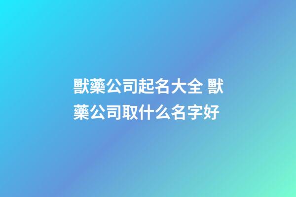 獸藥公司起名大全 獸藥公司取什么名字好-第1張-公司起名-玄機派